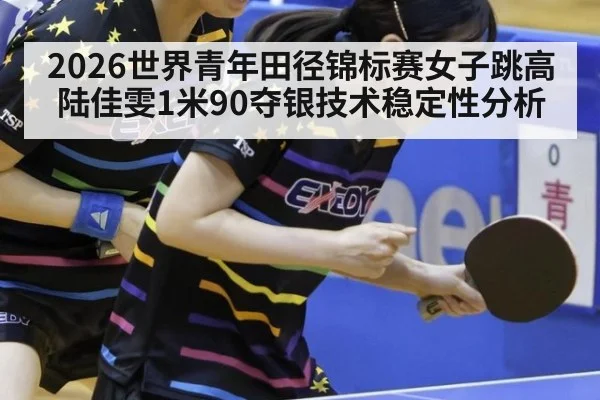 2026世界青年田径锦标赛女子跳高陆佳雯1米90夺银技术稳定性分析
