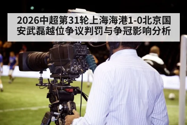 2026中超第31轮上海海港1-0北京国安武磊越位争议判罚与争冠影响分析