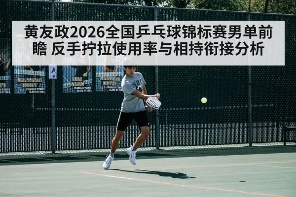 黄友政2026全国乒乓球锦标赛男单前瞻 反手拧拉使用率与相持衔接分析